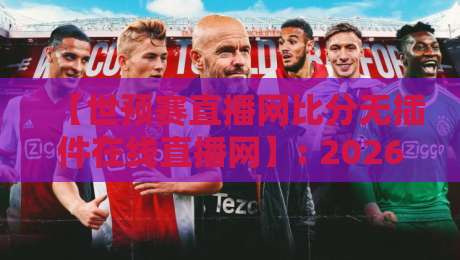 【世预赛直播网比分无插件在线直播网】: 2026年看球神器，实测体验与避坑指南