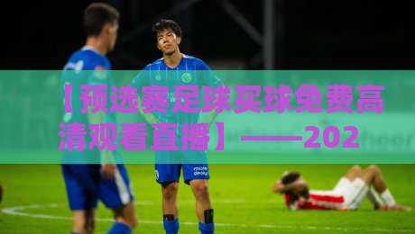 【预选赛足球买球免费高清观看直播】——2026年最新观赛指南,球迷必收藏! 【预选赛足球买球免费高清观看直播】——2026年最新观赛指南,球迷必收藏!