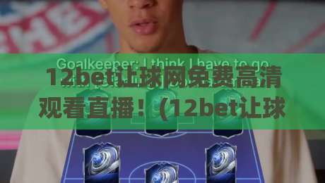 12bet让球网免费高清观看直播！(12bet让球网) 2026年最新观赛攻略与实测体验