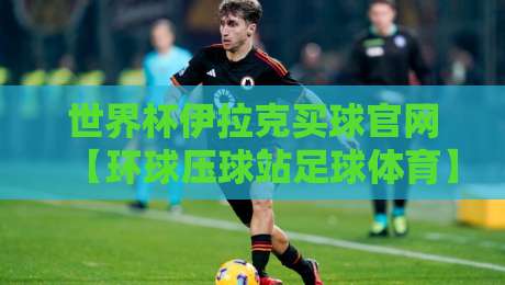 世界杯伊拉克买球官网【环球压球站足球体育】带你走进2026世界足球盛宴！