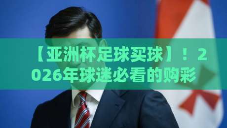 【亚洲杯足球买球】！2026年球迷必看的购彩指南与避坑技巧