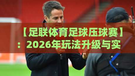 【足联体育足球压球赛】：2026年玩法升级与实战技巧全解析