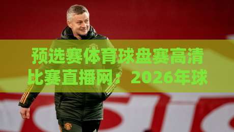 预选赛体育球盘赛高清比赛直播网：2026年球迷必备的观赛指南！