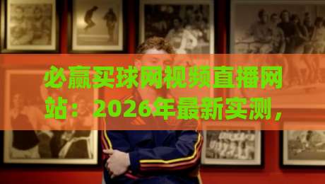 必赢买球网视频直播网站：2026年最新实测，(必赢买球网视频直播网站)到底靠不靠谱？