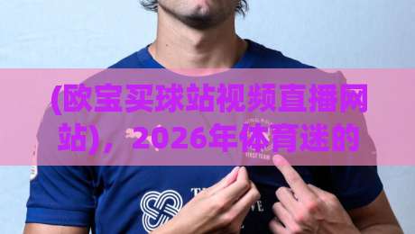 (欧宝买球站视频直播网站)，2026年体育迷的终极指南