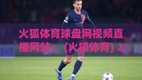 火狐体育球盘网视频直播网站： (火狐体育) 2026年观赛新体验，你跟上节奏了吗？