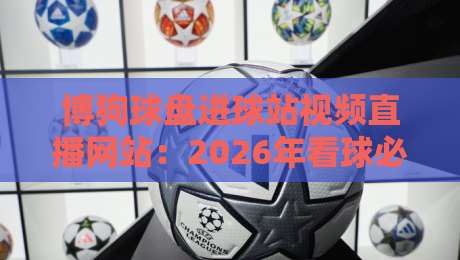 博狗球盘进球站视频直播网站:2026年看球必备神器,实时进球不失手 博狗球盘进球站视频直播网站:2026年看球必备神器,实时进球不失手