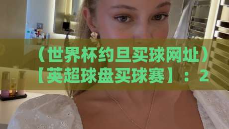 （世界杯约旦买球网址）【英超球盘买球赛】：2026年球迷必读的避坑指南与实战技巧
