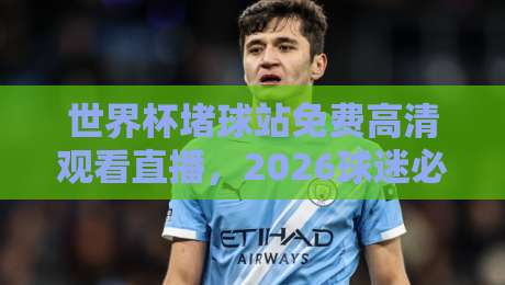世界杯堵球站免费高清观看直播,2026球迷必收藏的4个靠谱渠道! 世界杯堵球站免费高清观看直播,2026球迷必收藏的4个靠谱渠道!