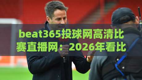 beat365投球网高清比赛直播网:2026年看比赛,高清流畅还能这样玩? beat365投球网高清比赛直播网:2026年看比赛,高清流畅还能这样玩?