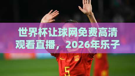 世界杯让球网免费高清观看直播,2026年乐子与门道,你懂不? 世界杯让球网免费高清观看直播,2026年乐子与门道,你懂不?