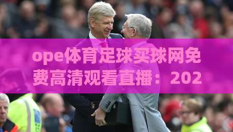 ope体育足球买球网免费高清观看直播:2026年资深球迷的观赛新玩法 ope体育足球买球网免费高清观看直播:2026年资深球迷的观赛新玩法