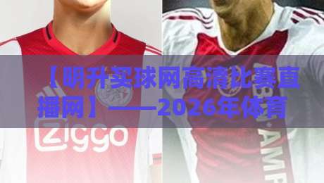 【明升买球网高清比赛直播网】——2026年体育迷的观赛新选择？