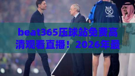 beat365压球站免费高清观看直播！2026年最新观赛指南与实用技巧