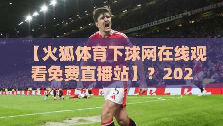 【火狐体育下球网在线观看免费直播站】?2026年资深球迷的私藏观赛攻略 【火狐体育下球网在线观看免费直播站】?2026年资深球迷的私藏观赛攻略