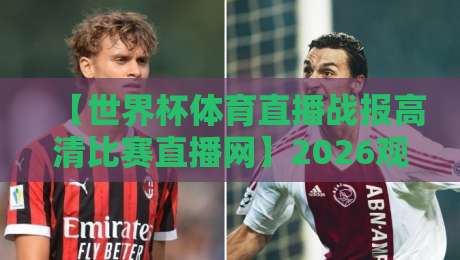 【世界杯体育直播战报高清比赛直播网】2026观赛指南：这些隐藏功能让你看球更爽