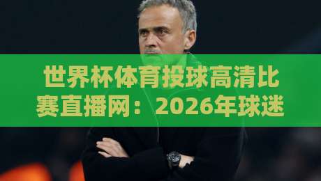 世界杯体育投球高清比赛直播网：2026年球迷的观赛新选择【世界杯体育投球高清比赛直播网】