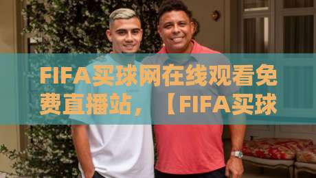 FIFA买球网在线观看免费直播站，【FIFA买球网】2026年最新观赛指南与避坑心得