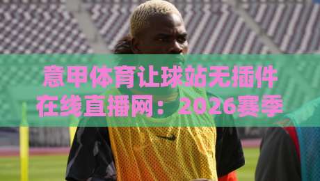 意甲体育让球站无插件在线直播网:2026赛季观赛新选择(意甲体育让球站无插件在线直播网) 意甲体育让球站无插件在线直播网:2026赛季观赛新选择(意甲体育让球站无插件在线直播网)