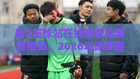 新2压球站在线观看免费直播站,2026年球迷圈悄悄火起来的观赛神器 新2压球站在线观看免费直播站,2026年球迷圈悄悄火起来的观赛神器