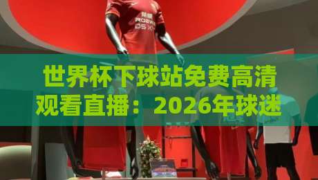 世界杯下球站免费高清观看直播：2026年球迷必知的三个秘密