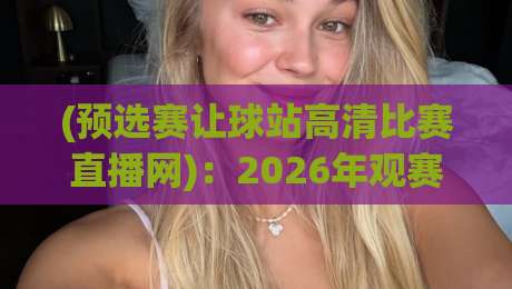 (预选赛让球站高清比赛直播网):2026年观赛必备!让球规则与高清直播全解析 (预选赛让球站高清比赛直播网):2026年观赛必备!让球规则与高清直播全解析