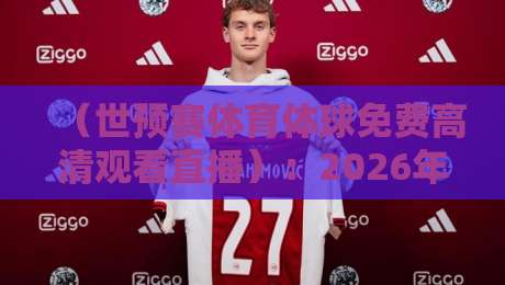 (世预赛体育体球免费高清观看直播):2026年全面指南与必备攻略 (世预赛体育体球免费高清观看直播):2026年全面指南与必备攻略