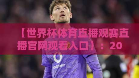 【世界杯体育直播观赛直播官网观看入口】：2026年最全指南与避坑攻略
