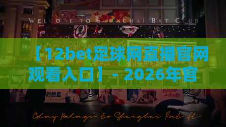 【12bet足球网直播官网观看入口】- 2026年官方入口在哪?资深球迷带你一探究竟 【12bet足球网直播官网观看入口】- 2026年官方入口在哪?资深球迷带你一探究竟