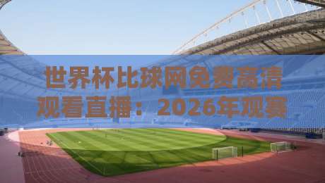世界杯比球网免费高清观看直播：2026年观赛新姿势【世界杯比球网免费高清观看直播】别错过这几个宝藏功能