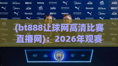 (bt888让球网高清比赛直播网)：2026年观赛新体验，高清流畅与让球玩法深度解析
