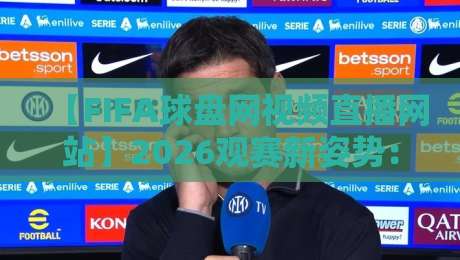 【FIFA球盘网视频直播网站】2026观赛新姿势：这些隐藏技巧让你告别卡顿和广告