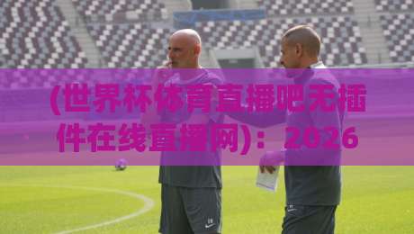 (世界杯体育直播吧无插件在线直播网)：2026年看球新姿势，高清免费不卡顿