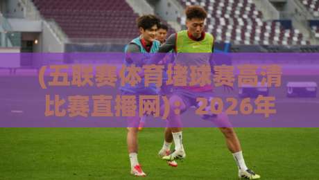 (五联赛体育堵球赛高清比赛直播网):2026年五大联赛高清直播全攻略 (五联赛体育堵球赛高清比赛直播网):2026年五大联赛高清直播全攻略