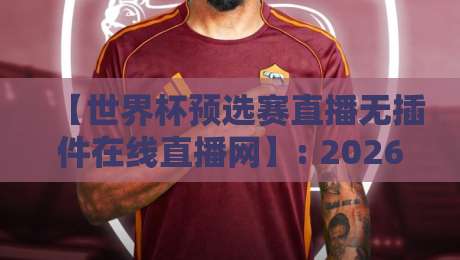 【世界杯预选赛直播无插件在线直播网】: 2026年观赛新姿势,老球迷都懂的套路 【世界杯预选赛直播无插件在线直播网】: 2026年观赛新姿势,老球迷都懂的套路