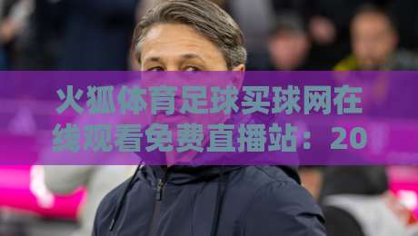 火狐体育足球买球网在线观看免费直播站：2026年球迷必看的免费高清直播平台解析