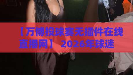 【万博投球赛无插件在线直播网】 2026年球迷必备神器!亲测好用不卡顿 【万博投球赛无插件在线直播网】 2026年球迷必备神器!亲测好用不卡顿
