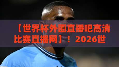 【世界杯外围直播吧高清比赛直播网】!2026世预赛终极观赛指南,球迷必备收藏 【世界杯外围直播吧高清比赛直播网】!2026世预赛终极观赛指南,球迷必备收藏